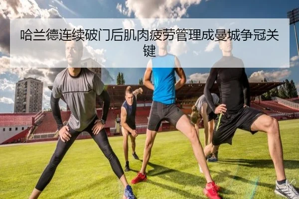哈兰德连续破门后肌肉疲劳管理成曼城争冠关键